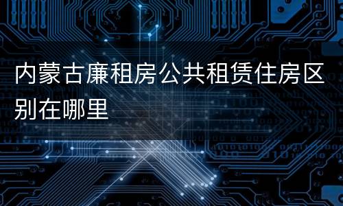 内蒙古廉租房公共租赁住房区别在哪里