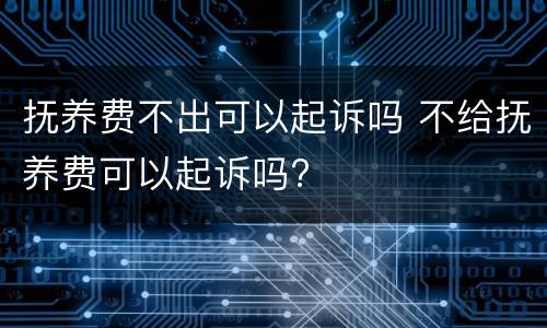 抚养费不出可以起诉吗 不给抚养费可以起诉吗?