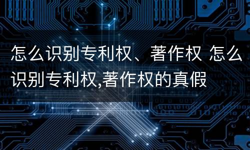 怎么识别专利权、著作权 怎么识别专利权,著作权的真假