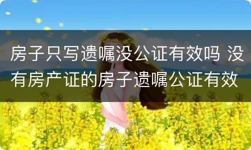 房子只写遗嘱没公证有效吗 没有房产证的房子遗嘱公证有效力吗