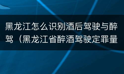 黑龙江怎么识别酒后驾驶与醉驾（黑龙江省醉酒驾驶定罪量刑标准）