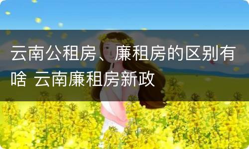云南公租房、廉租房的区别有啥 云南廉租房新政