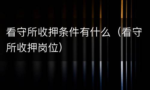 看守所收押条件有什么（看守所收押岗位）