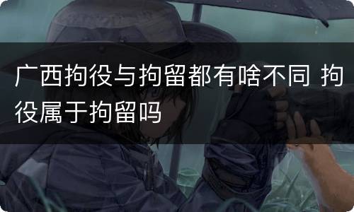 广西拘役与拘留都有啥不同 拘役属于拘留吗