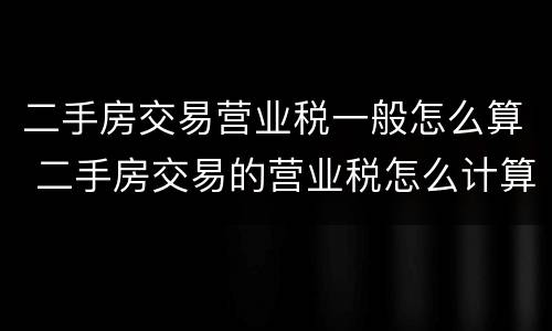 二手房交易营业税一般怎么算 二手房交易的营业税怎么计算