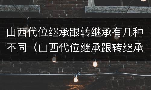 山西代位继承跟转继承有几种不同（山西代位继承跟转继承有几种不同区别）