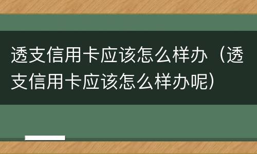 透支信用卡应该怎么样办（透支信用卡应该怎么样办呢）
