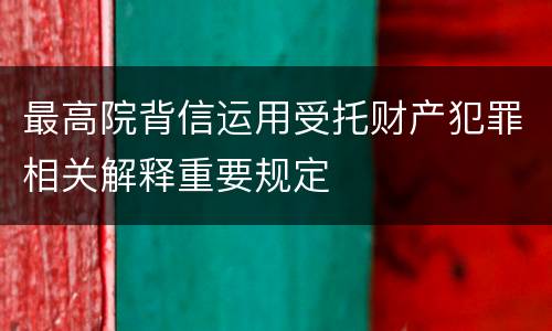 最高院背信运用受托财产犯罪相关解释重要规定