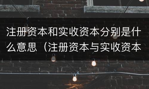 注册资本和实收资本分别是什么意思（注册资本与实收资本有什么区别）