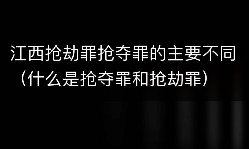 江西抢劫罪抢夺罪的主要不同（什么是抢夺罪和抢劫罪）