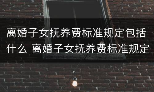 离婚子女抚养费标准规定包括什么 离婚子女抚养费标准规定包括什么