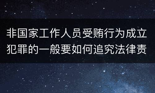 非国家工作人员受贿行为成立犯罪的一般要如何追究法律责任