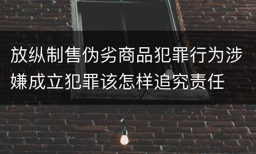 放纵制售伪劣商品犯罪行为涉嫌成立犯罪该怎样追究责任