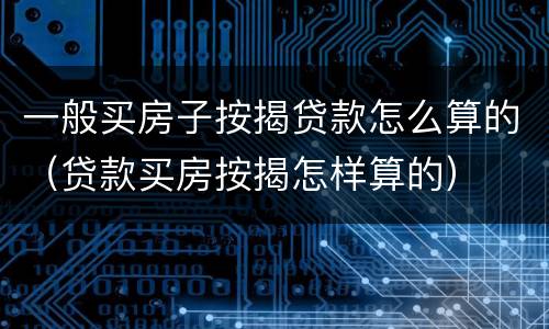 一般买房子按揭贷款怎么算的（贷款买房按揭怎样算的）