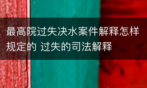 最高院过失决水案件解释怎样规定的 过失的司法解释
