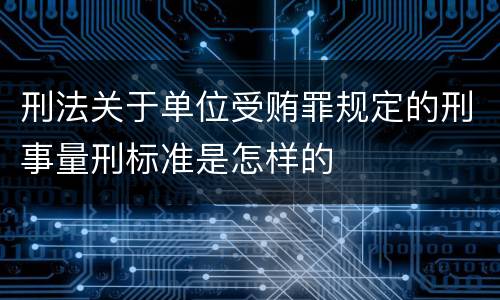 刑法关于单位受贿罪规定的刑事量刑标准是怎样的