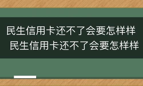 民生信用卡还不了会要怎样样 民生信用卡还不了会要怎样样处理