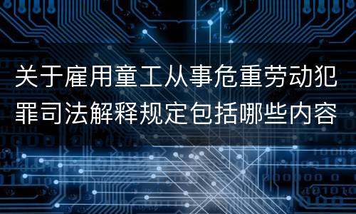关于雇用童工从事危重劳动犯罪司法解释规定包括哪些内容