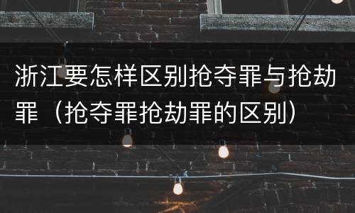 浙江要怎样区别抢夺罪与抢劫罪（抢夺罪抢劫罪的区别）