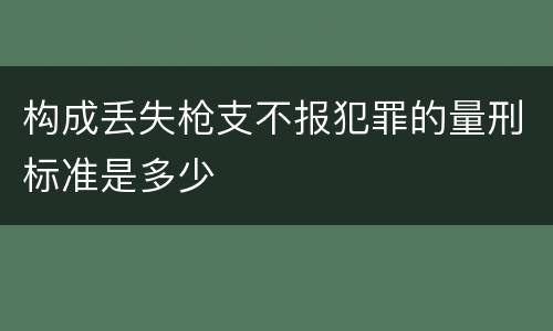构成丢失枪支不报犯罪的量刑标准是多少