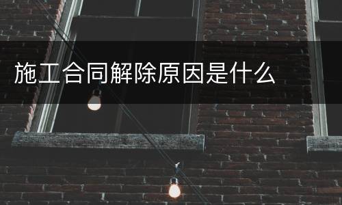 施工合同解除原因是什么