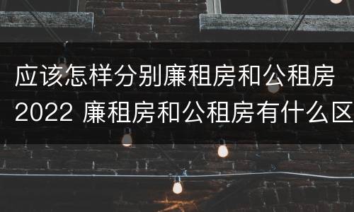 应该怎样分别廉租房和公租房2022 廉租房和公租房有什么区别,怎么申请