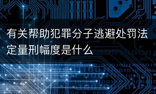 有关帮助犯罪分子逃避处罚法定量刑幅度是什么