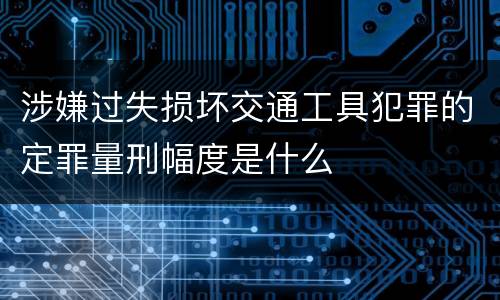 涉嫌过失损坏交通工具犯罪的定罪量刑幅度是什么