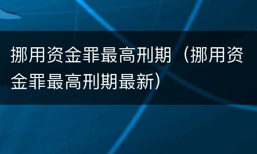 挪用资金罪最高刑期（挪用资金罪最高刑期最新）