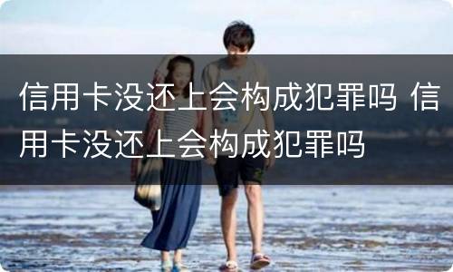 信用卡没还上会构成犯罪吗 信用卡没还上会构成犯罪吗