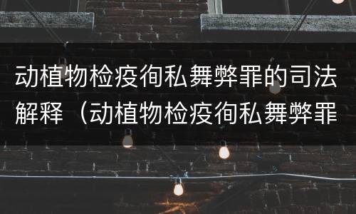 动植物检疫徇私舞弊罪的司法解释（动植物检疫徇私舞弊罪量刑）