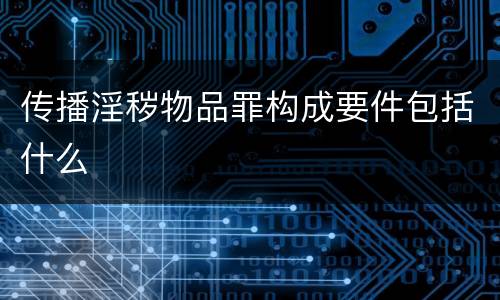 传播淫秽物品罪构成要件包括什么