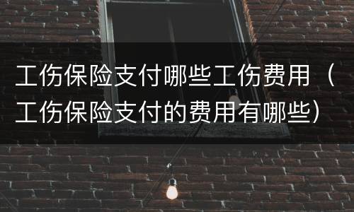 工伤保险支付哪些工伤费用（工伤保险支付的费用有哪些）