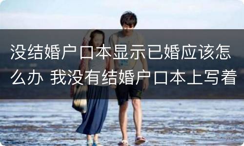没结婚户口本显示已婚应该怎么办 我没有结婚户口本上写着已婚怎么办