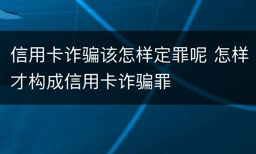 信用卡诈骗该怎样定罪呢 怎样才构成信用卡诈骗罪
