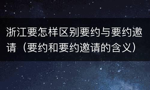 浙江要怎样区别要约与要约邀请（要约和要约邀请的含义）