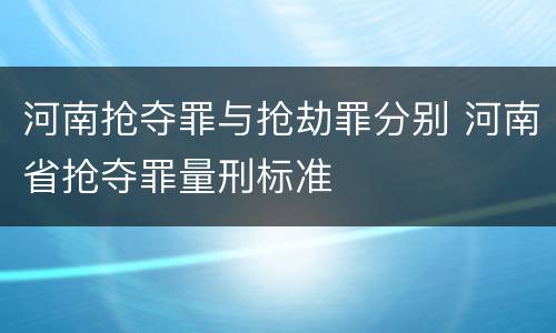 河南抢夺罪与抢劫罪分别 河南省抢夺罪量刑标准