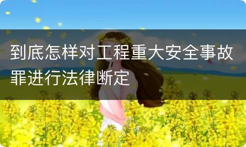 到底怎样对工程重大安全事故罪进行法律断定