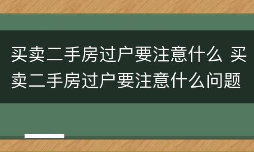 买卖二手房过户要注意什么 买卖二手房过户要注意什么问题