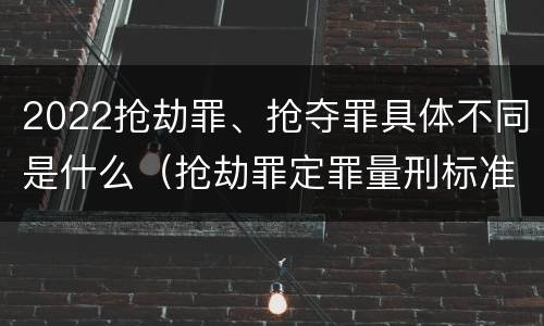 2022抢劫罪、抢夺罪具体不同是什么（抢劫罪定罪量刑标准）