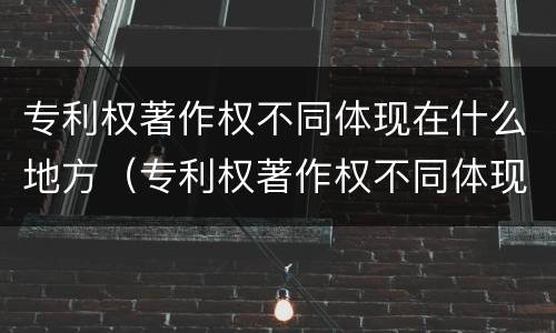 专利权著作权不同体现在什么地方（专利权著作权不同体现在什么地方呢）