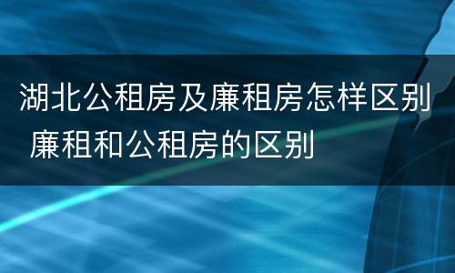 湖北公租房及廉租房怎样区别 廉租和公租房的区别