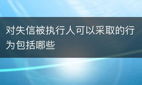 对失信被执行人可以采取的行为包括哪些