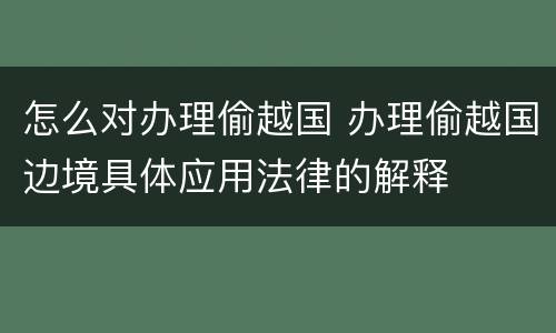 怎么对办理偷越国 办理偷越国边境具体应用法律的解释