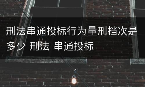 刑法串通投标行为量刑档次是多少 刑法 串通投标