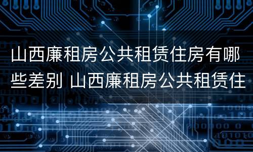 山西廉租房公共租赁住房有哪些差别 山西廉租房公共租赁住房有哪些差别呢