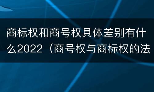 商标权和商号权具体差别有什么2022（商号权与商标权的法律冲突与解决）