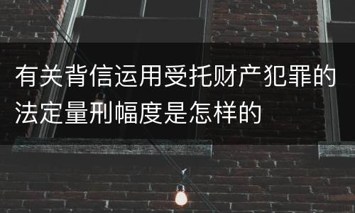 有关背信运用受托财产犯罪的法定量刑幅度是怎样的