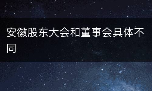 安徽股东大会和董事会具体不同