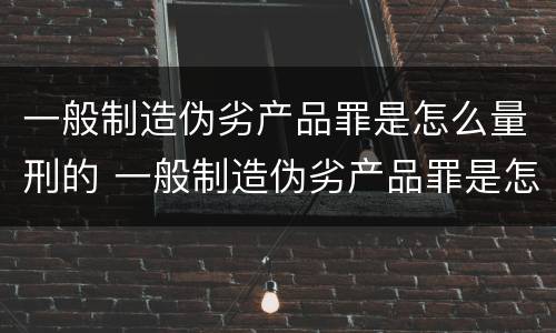 一般制造伪劣产品罪是怎么量刑的 一般制造伪劣产品罪是怎么量刑的呀